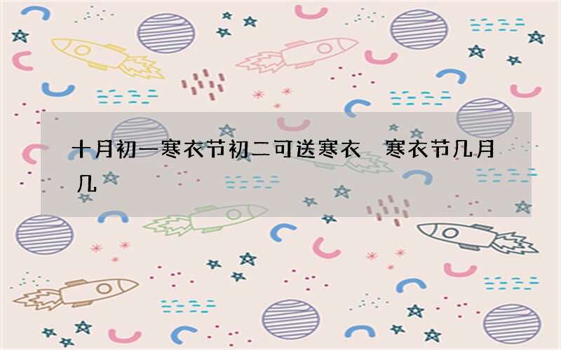 十月初一寒衣节初二可送寒衣 寒衣节几月几